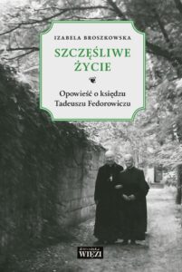Izabela Broszkowska z Żółtowskich, „Szczęśliwe życie. Opowieść o księdzu Tadeuszu Fedorowiczu”, Biblioteka WIĘZI, Warszawa 2018.